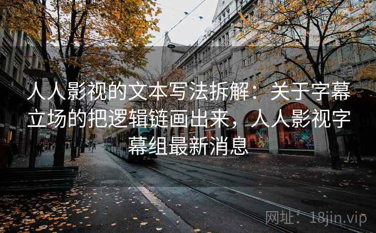 人人影视的文本写法拆解：关于字幕立场的把逻辑链画出来，人人影视字幕组最新消息