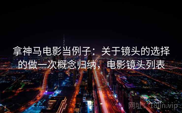 拿神马电影当例子：关于镜头的选择的做一次概念归纳，电影镜头列表