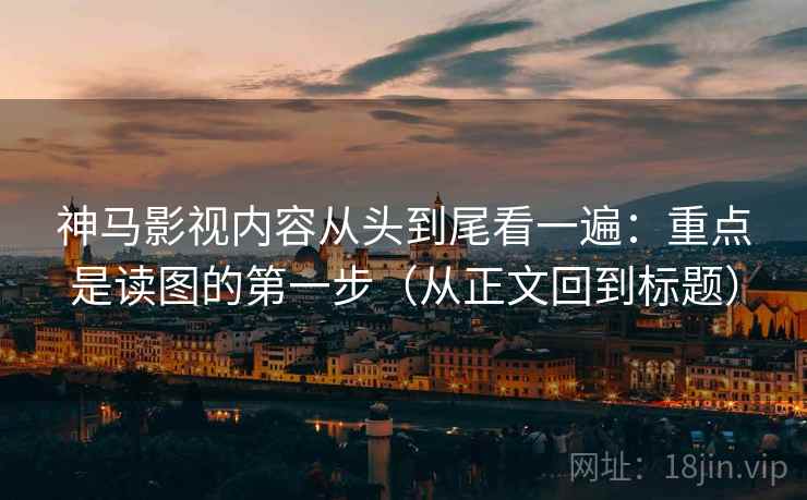神马影视内容从头到尾看一遍：重点是读图的第一步（从正文回到标题）