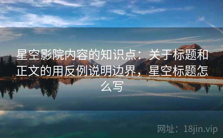 星空影院内容的知识点：关于标题和正文的用反例说明边界，星空标题怎么写