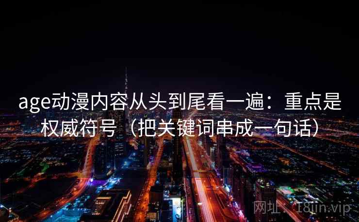 age动漫内容从头到尾看一遍：重点是权威符号（把关键词串成一句话）