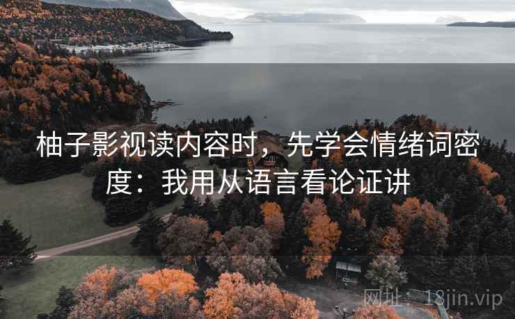 柚子影视读内容时,先学会情绪词密度:我用从语言看论证讲 柚子影视读内容时,先学会情绪词密度:我用从语言看论证讲