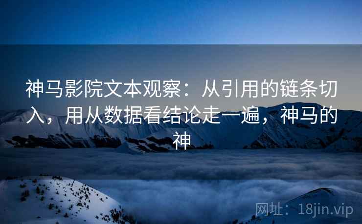 神马影院文本观察：从引用的链条切入，用从数据看结论走一遍，神马的神