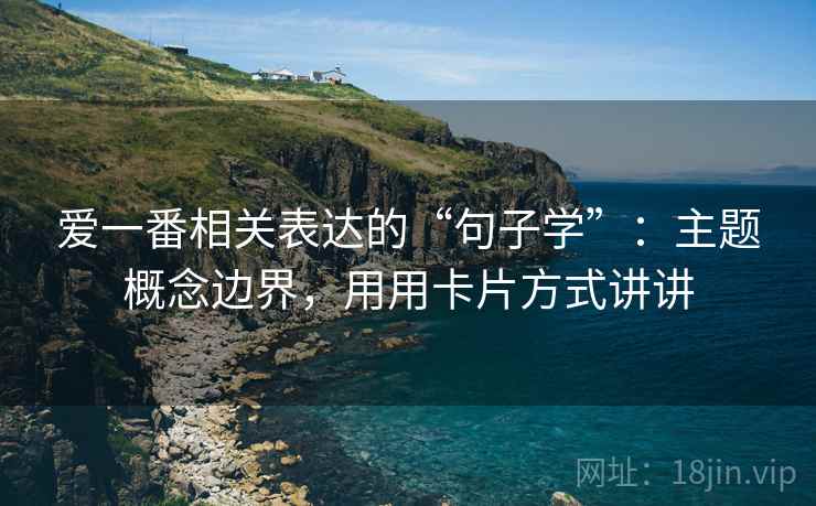 爱一番相关表达的“句子学”:主题概念边界,用用卡片方式讲讲 爱一番相关表达的“句子学”:主题概念边界,用用卡片方式讲讲