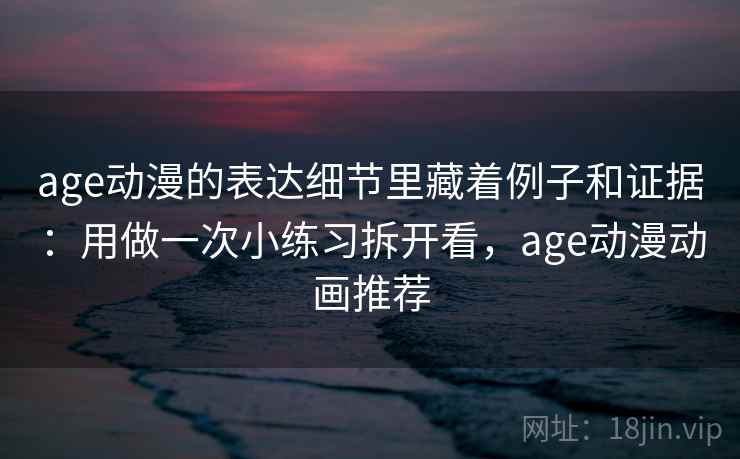 age动漫的表达细节里藏着例子和证据：用做一次小练习拆开看，age动漫动画推荐