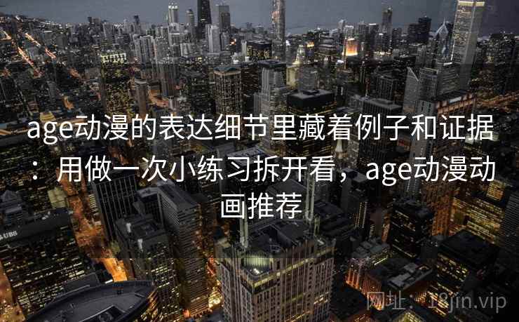 age动漫的表达细节里藏着例子和证据：用做一次小练习拆开看，age动漫动画推荐