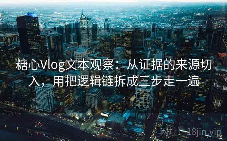 糖心Vlog文本观察：从证据的来源切入，用把逻辑链拆成三步走一遍