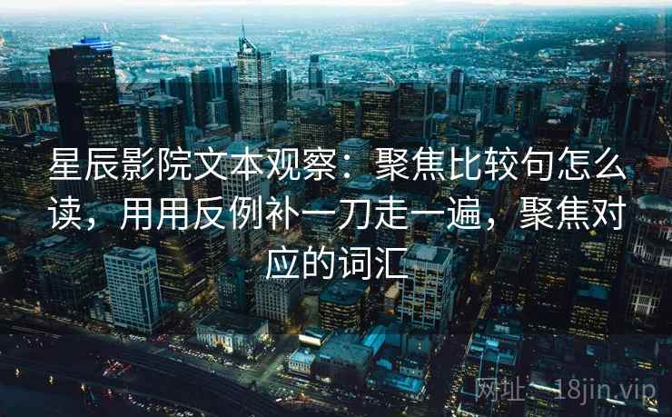 星辰影院文本观察:聚焦比较句怎么读,用用反例补一刀走一遍,聚焦对应的词汇 星辰影院文本观察:聚焦比较句怎么读,用用反例补一刀走一遍,聚焦对应的词汇