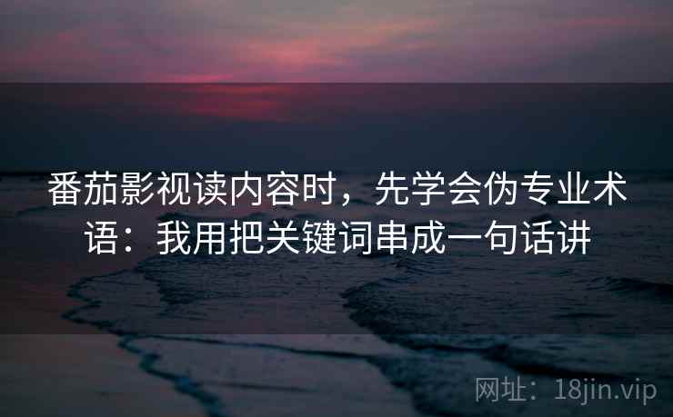 番茄影视读内容时,先学会伪专业术语:我用把关键词串成一句话讲 番茄影视读内容时,先学会伪专业术语:我用把关键词串成一句话讲