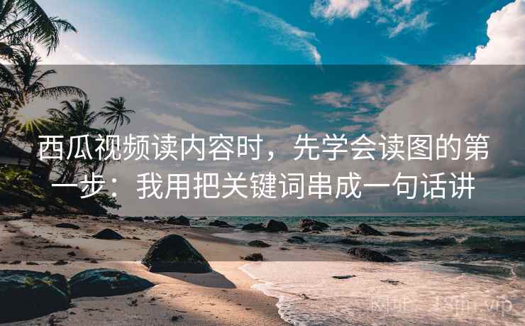 西瓜视频读内容时,先学会读图的第一步:我用把关键词串成一句话讲 西瓜视频读内容时,先学会读图的第一步:我用把关键词串成一句话讲