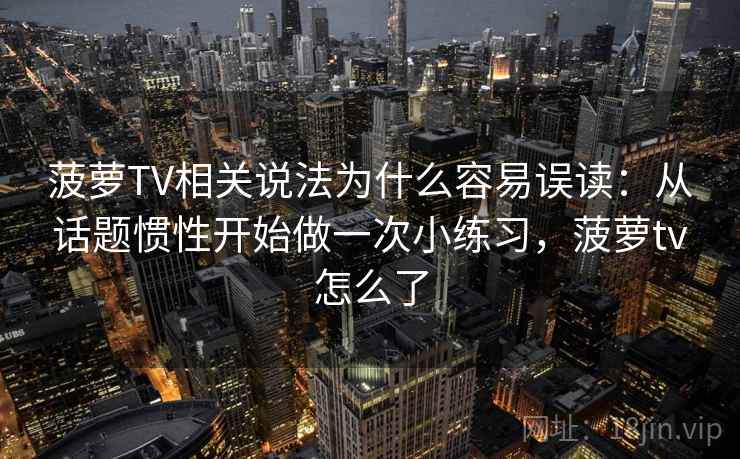 菠萝TV相关说法为什么容易误读：从话题惯性开始做一次小练习，菠萝tv怎么了