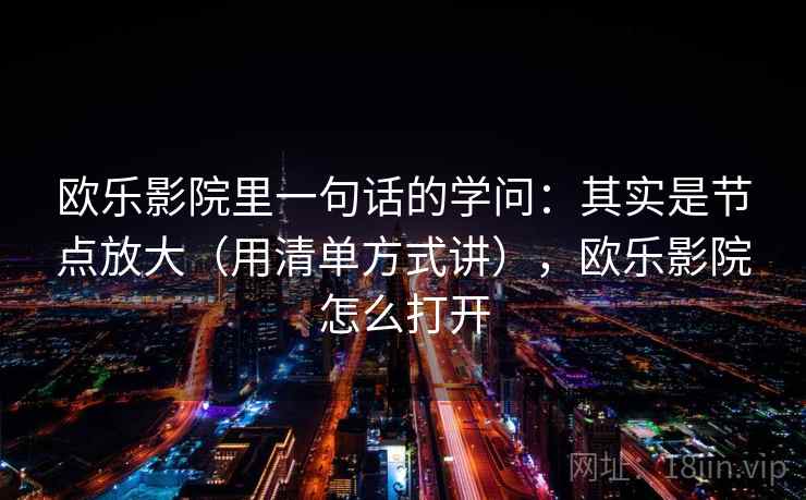 欧乐影院里一句话的学问:其实是节点放大(用清单方式讲),欧乐影院怎么打开 欧乐影院里一句话的学问:其实是节点放大(用清单方式讲),欧乐影院怎么打开