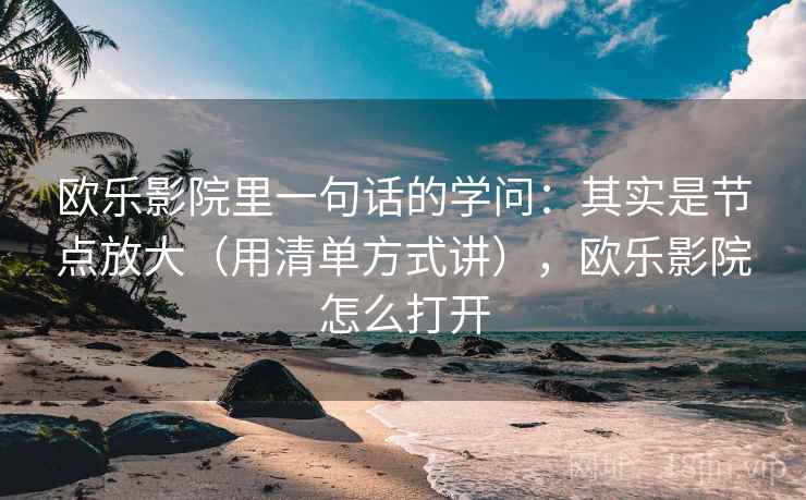 欧乐影院里一句话的学问:其实是节点放大(用清单方式讲),欧乐影院怎么打开 欧乐影院里一句话的学问:其实是节点放大(用清单方式讲),欧乐影院怎么打开