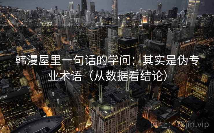 韩漫屋里一句话的学问:其实是伪专业术语(从数据看结论) 韩漫屋里一句话的学问:其实是伪专业术语(从数据看结论)