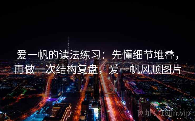 爱一帆的读法练习:先懂细节堆叠,再做一次结构复盘,爱一帆风顺图片 爱一帆的读法练习:先懂细节堆叠,再做一次结构复盘,爱一帆风顺图片