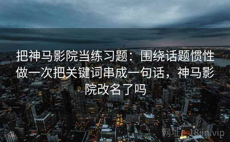 把神马影院当练习题:围绕话题惯性做一次把关键词串成一句话,神马影院改名了吗 把神马影院当练习题:围绕话题惯性做一次把关键词串成一句话,神马影院改名了吗