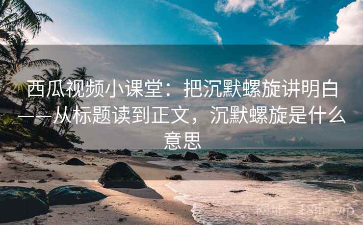 西瓜视频小课堂:把沉默螺旋讲明白——从标题读到正文,沉默螺旋是什么意思 西瓜视频小课堂:把沉默螺旋讲明白——从标题读到正文,沉默螺旋是什么意思