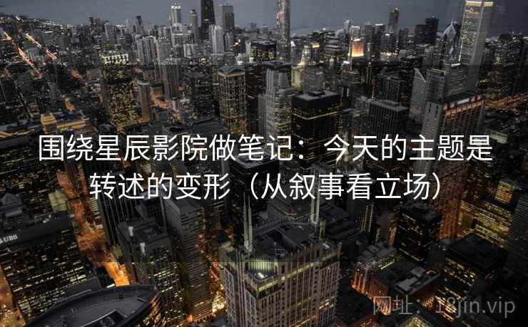 围绕星辰影院做笔记:今天的主题是转述的变形(从叙事看立场) 围绕星辰影院做笔记:今天的主题是转述的变形(从叙事看立场)