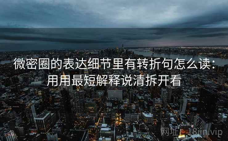 微密圈的表达细节里有转折句怎么读：用用最短解释说清拆开看