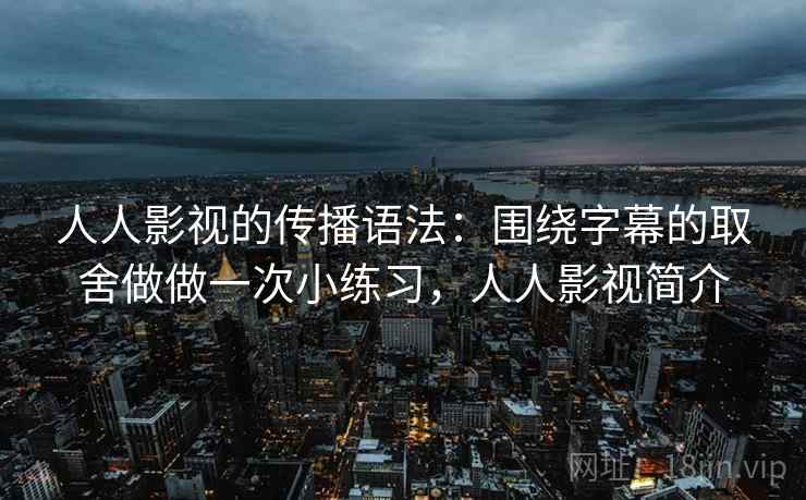人人影视的传播语法：围绕字幕的取舍做做一次小练习，人人影视简介