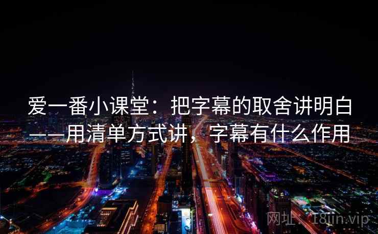 爱一番小课堂：把字幕的取舍讲明白——用清单方式讲，字幕有什么作用