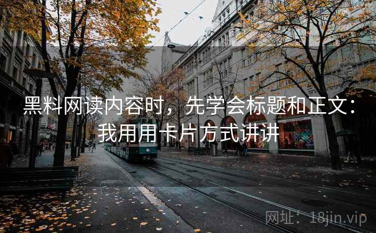 黑料网读内容时，先学会标题和正文：我用用卡片方式讲讲