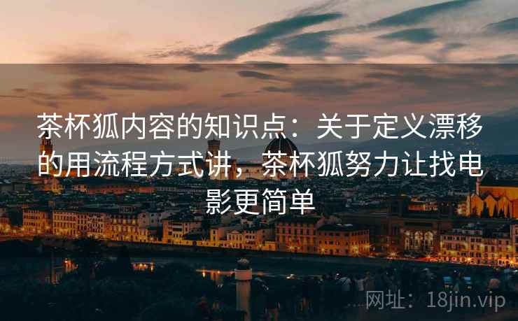 茶杯狐内容的知识点：关于定义漂移的用流程方式讲，茶杯狐努力让找电影更简单