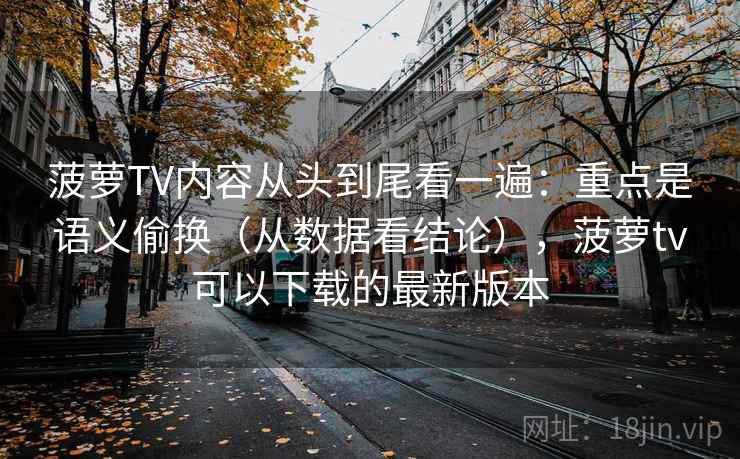 菠萝TV内容从头到尾看一遍：重点是语义偷换（从数据看结论），菠萝tv可以下载的最新版本
