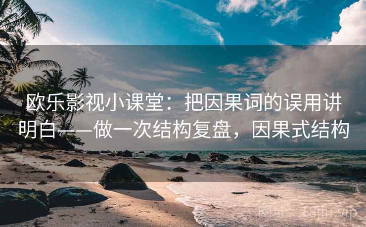 欧乐影视小课堂:把因果词的误用讲明白——做一次结构复盘,因果式结构 欧乐影视小课堂:把因果词的误用讲明白——做一次结构复盘,因果式结构