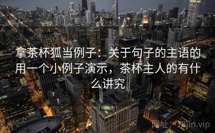 拿茶杯狐当例子：关于句子的主语的用一个小例子演示，茶杯主人的有什么讲究