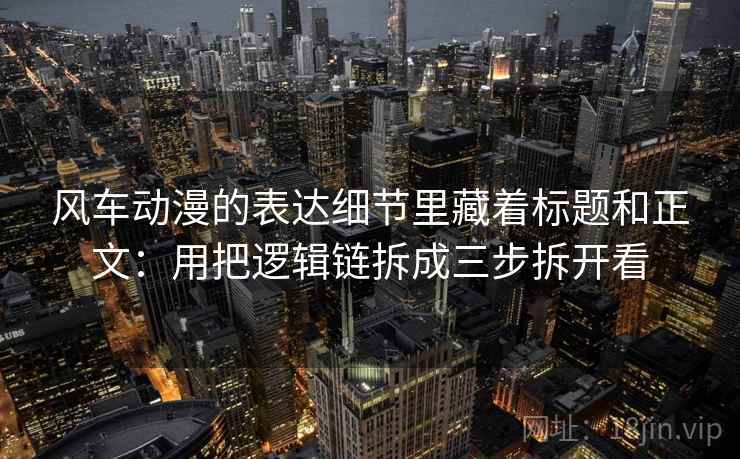 风车动漫的表达细节里藏着标题和正文:用把逻辑链拆成三步拆开看 风车动漫的表达细节里藏着标题和正文:用把逻辑链拆成三步拆开看