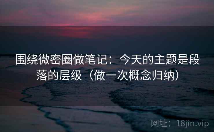 围绕微密圈做笔记：今天的主题是段落的层级（做一次概念归纳）