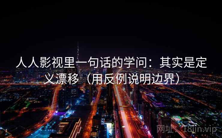 人人影视里一句话的学问:其实是定义漂移(用反例说明边界) 人人影视里一句话的学问:其实是定义漂移(用反例说明边界)