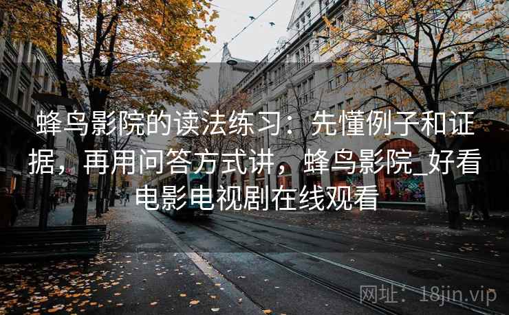 蜂鸟影院的读法练习：先懂例子和证据，再用问答方式讲，蜂鸟影院_好看电影电视剧在线观看