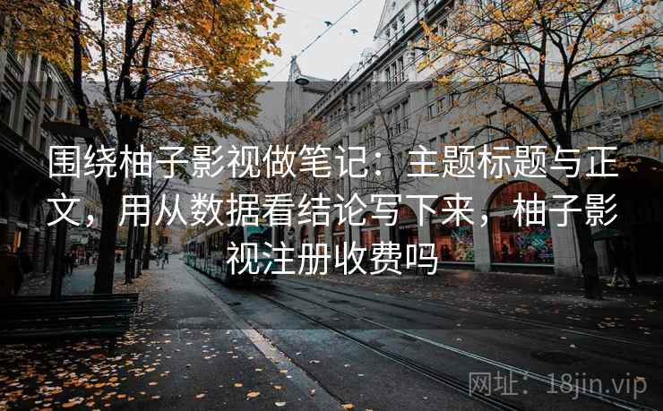 围绕柚子影视做笔记：主题标题与正文，用从数据看结论写下来，柚子影视注册收费吗