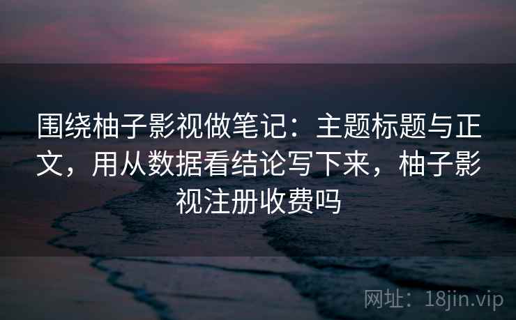 围绕柚子影视做笔记：主题标题与正文，用从数据看结论写下来，柚子影视注册收费吗