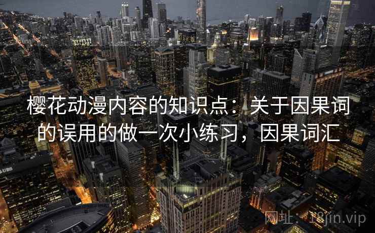 樱花动漫内容的知识点：关于因果词的误用的做一次小练习，因果词汇