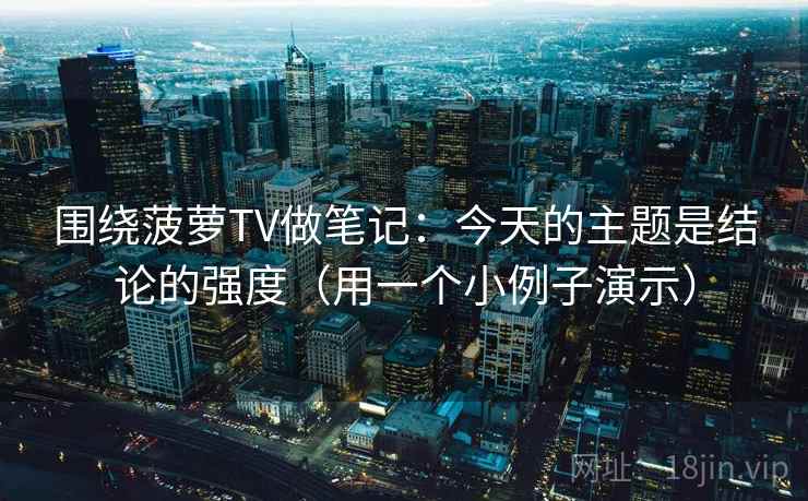 围绕菠萝TV做笔记：今天的主题是结论的强度（用一个小例子演示）