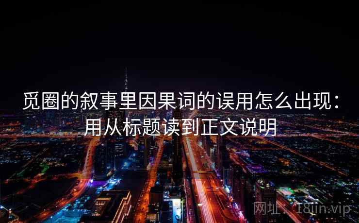 觅圈的叙事里因果词的误用怎么出现：用从标题读到正文说明