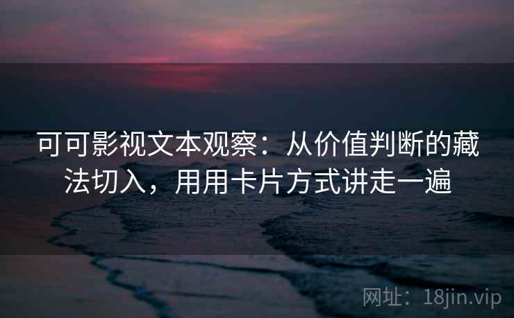 可可影视文本观察:从价值判断的藏法切入,用用卡片方式讲走一遍 可可影视文本观察:从价值判断的藏法切入,用用卡片方式讲走一遍