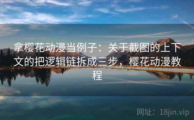 拿樱花动漫当例子：关于截图的上下文的把逻辑链拆成三步，樱花动漫教程