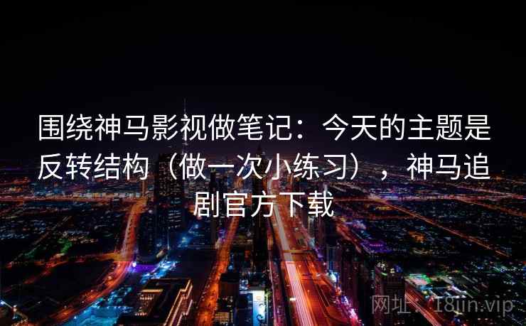 围绕神马影视做笔记:今天的主题是反转结构(做一次小练习),神马追剧官方下载 围绕神马影视做笔记:今天的主题是反转结构(做一次小练习),神马追剧官方下载