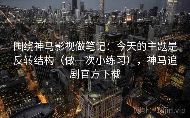 围绕神马影视做笔记:今天的主题是反转结构(做一次小练习),神马追剧官方下载 围绕神马影视做笔记:今天的主题是反转结构(做一次小练习),神马追剧官方下载
