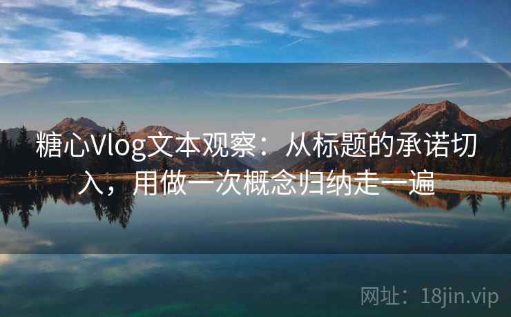 糖心Vlog文本观察：从标题的承诺切入，用做一次概念归纳走一遍