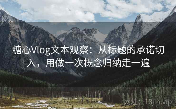 糖心Vlog文本观察：从标题的承诺切入，用做一次概念归纳走一遍