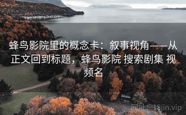 蜂鸟影院里的概念卡：叙事视角——从正文回到标题，蜂鸟影院 搜索剧集 视频名