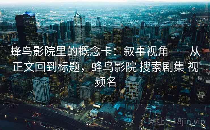 蜂鸟影院里的概念卡：叙事视角——从正文回到标题，蜂鸟影院 搜索剧集 视频名