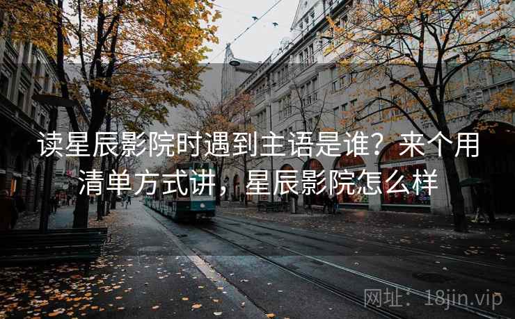 读星辰影院时遇到主语是谁？来个用清单方式讲，星辰影院怎么样