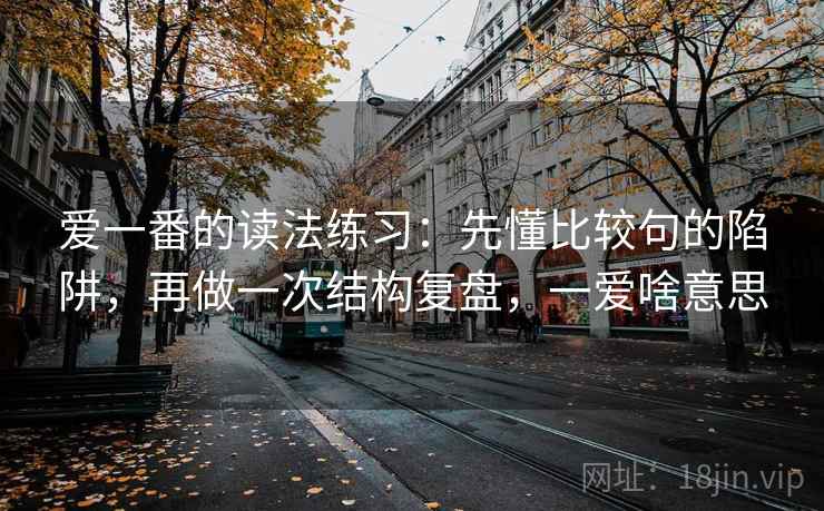 爱一番的读法练习：先懂比较句的陷阱，再做一次结构复盘，一爱啥意思