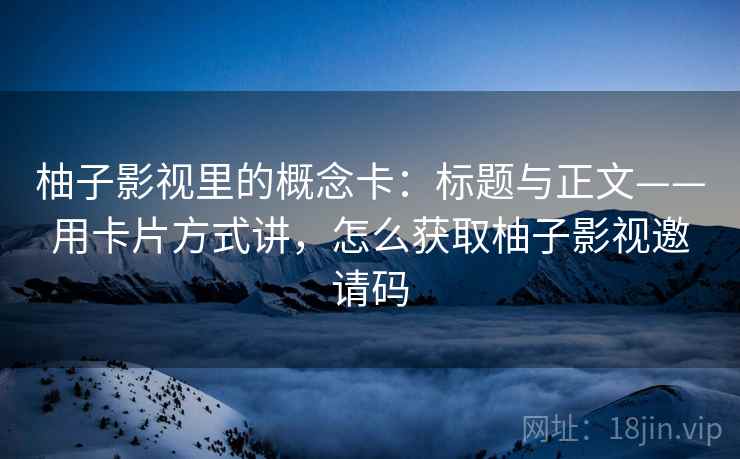 柚子影视里的概念卡:标题与正文——用卡片方式讲,怎么获取柚子影视邀请码 柚子影视里的概念卡:标题与正文——用卡片方式讲,怎么获取柚子影视邀请码